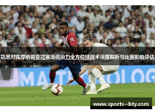 凯恩对阵摩纳哥亚冠赛场统治力全方位技战术深度解析与比赛影响评估