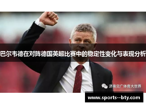 巴尔韦德在对阵德国英超比赛中的稳定性变化与表现分析 巴尔韦德在对阵德国英超比赛中的稳定性变化与表现分析