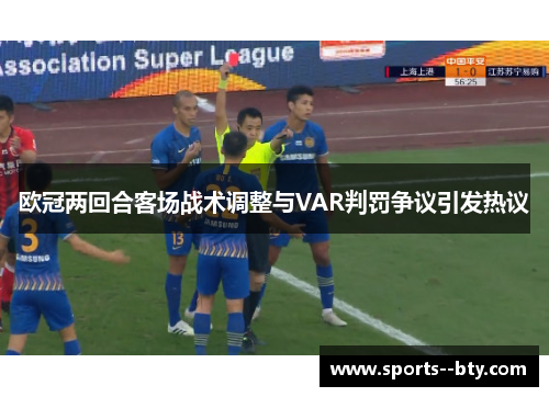 欧冠两回合客场战术调整与VAR判罚争议引发热议