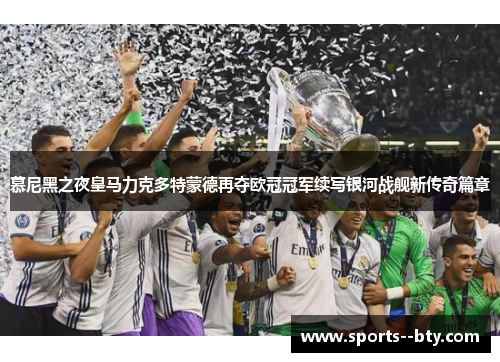 慕尼黑之夜皇马力克多特蒙德再夺欧冠冠军续写银河战舰新传奇篇章 慕尼黑之夜皇马力克多特蒙德再夺欧冠冠军续写银河战舰新传奇篇章