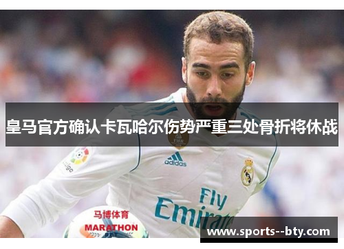 皇马官方确认卡瓦哈尔伤势严重三处骨折将休战 皇马官方确认卡瓦哈尔伤势严重三处骨折将休战