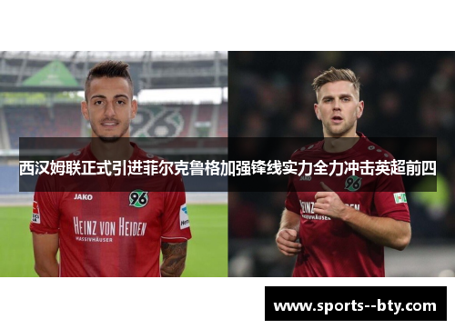 西汉姆联正式引进菲尔克鲁格加强锋线实力全力冲击英超前四