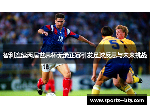 智利连续两届世界杯无缘正赛引发足球反思与未来挑战