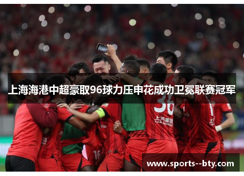 上海海港中超豪取96球力压申花成功卫冕联赛冠军
