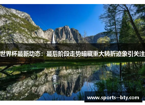 世界杯最新动态：最后阶段走势暗藏重大转折迹象引关注