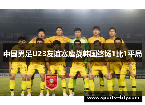 中国男足U23友谊赛鏖战韩国终场1比1平局